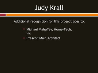 Additional recognition for this project goes to:
 Michael Mahaffey, Home-Tech,
Inc
 Prescott Muir, Architect
Judy Krall
 