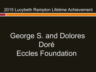 2015 Lucybeth Rampton Lifetime Achievement
George S. and Dolores
Doré
Eccles Foundation
 