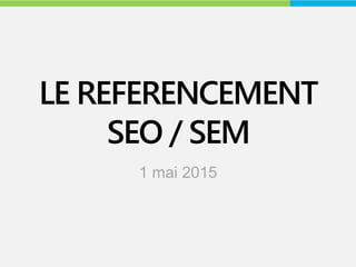 LE REFERENCEMENT
SEO / SEM
1 mai 2015
 