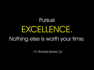 Pursue
EXCELLENCE.
Nothing else is worth your time.
~Fr. Richard Zanoni, SJ
 