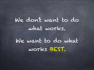 We don’t want to do
what works.
We want to do what
works BEST.
 