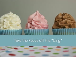 Take the Focus off the “Icing”
 