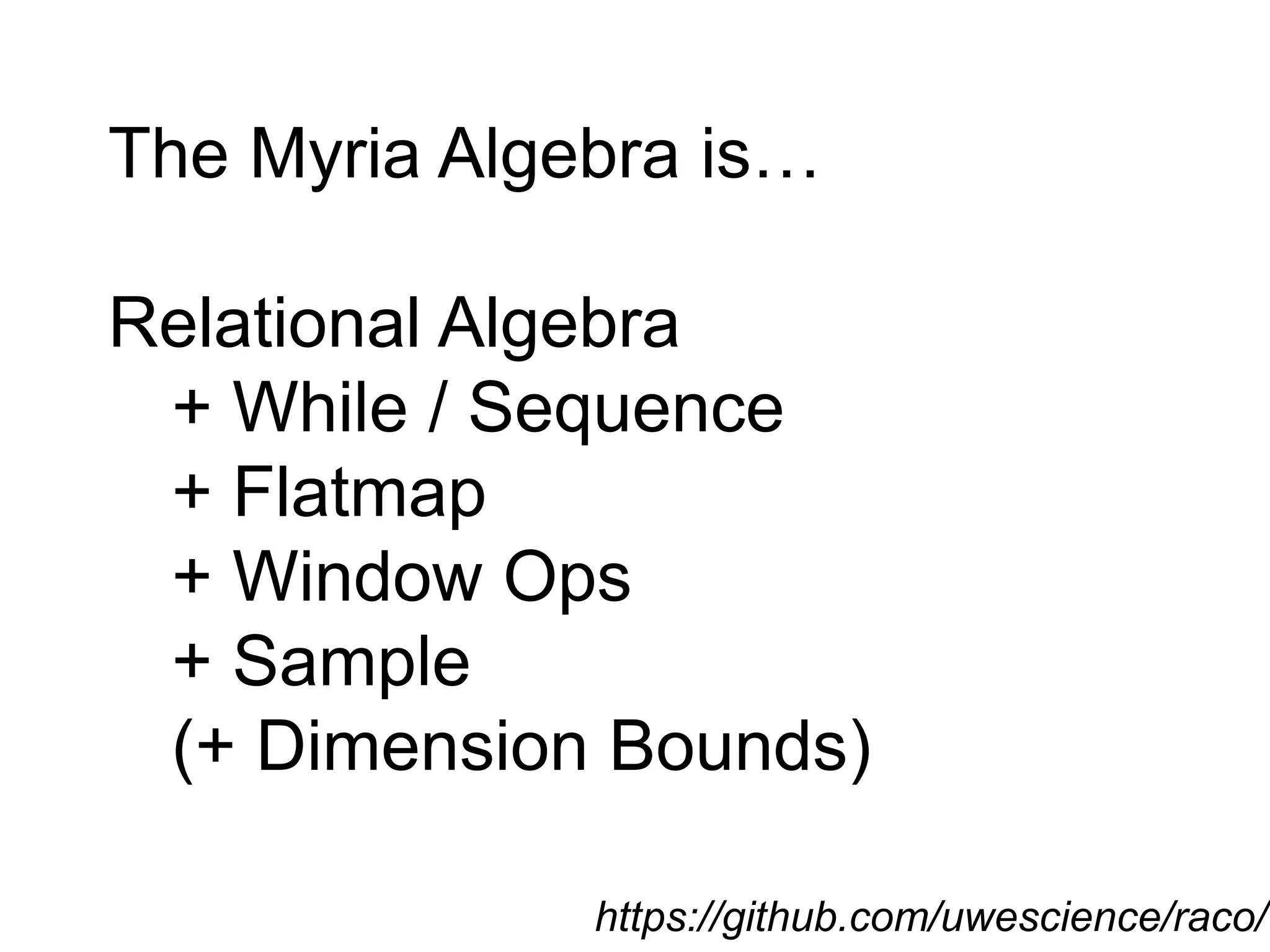 The Myria Algebra is…
Relational Algebra
+ While / Sequence
+ Flatmap
+ Window Ops
+ Sample
(+ Dimension Bounds)
https://github.com/uwescience/raco/
 