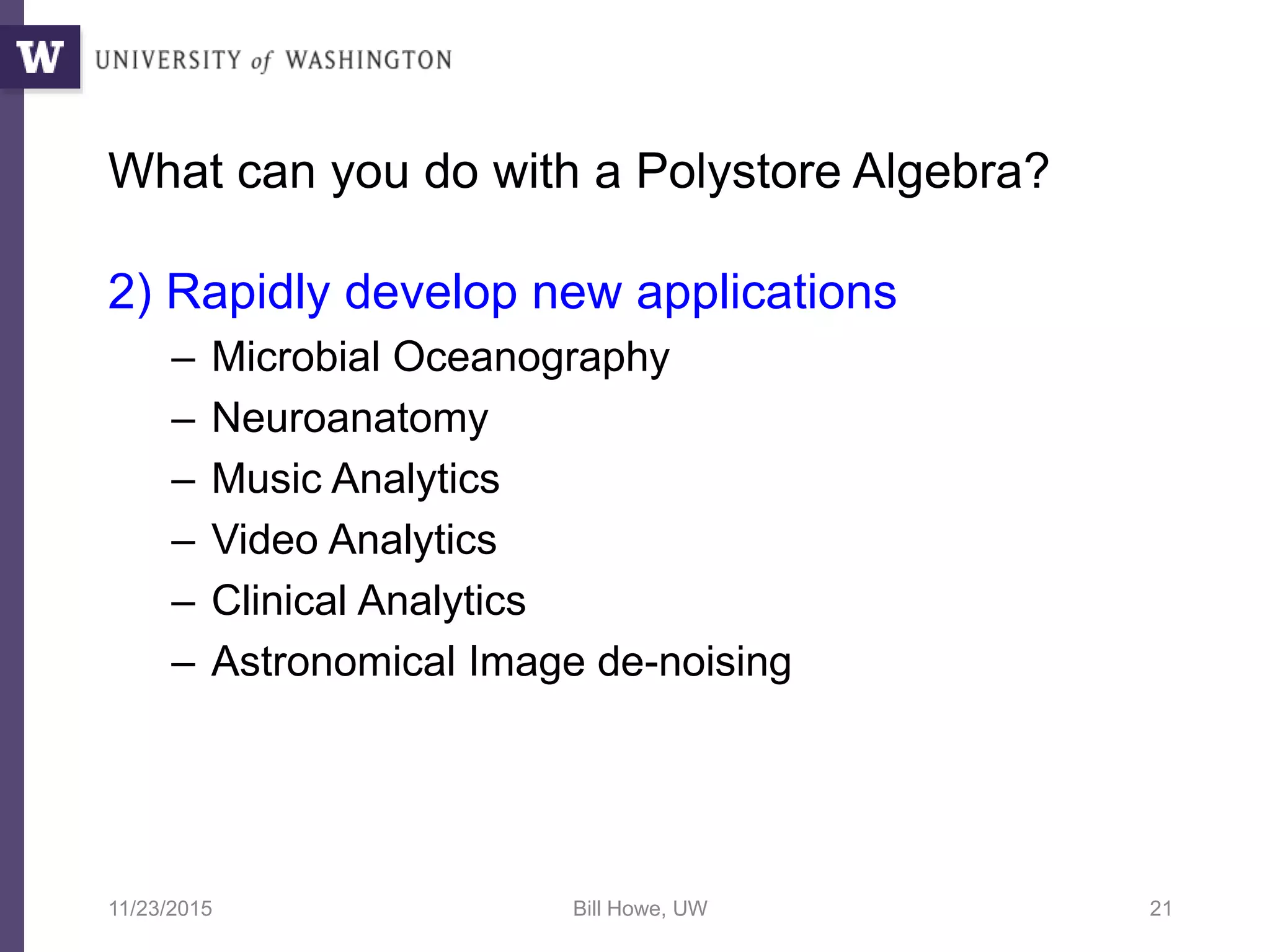 What can you do with a Polystore Algebra?
2) Rapidly develop new applications
– Microbial Oceanography
– Neuroanatomy
– Music Analytics
– Video Analytics
– Clinical Analytics
– Astronomical Image de-noising
11/23/2015 Bill Howe, UW 21
 