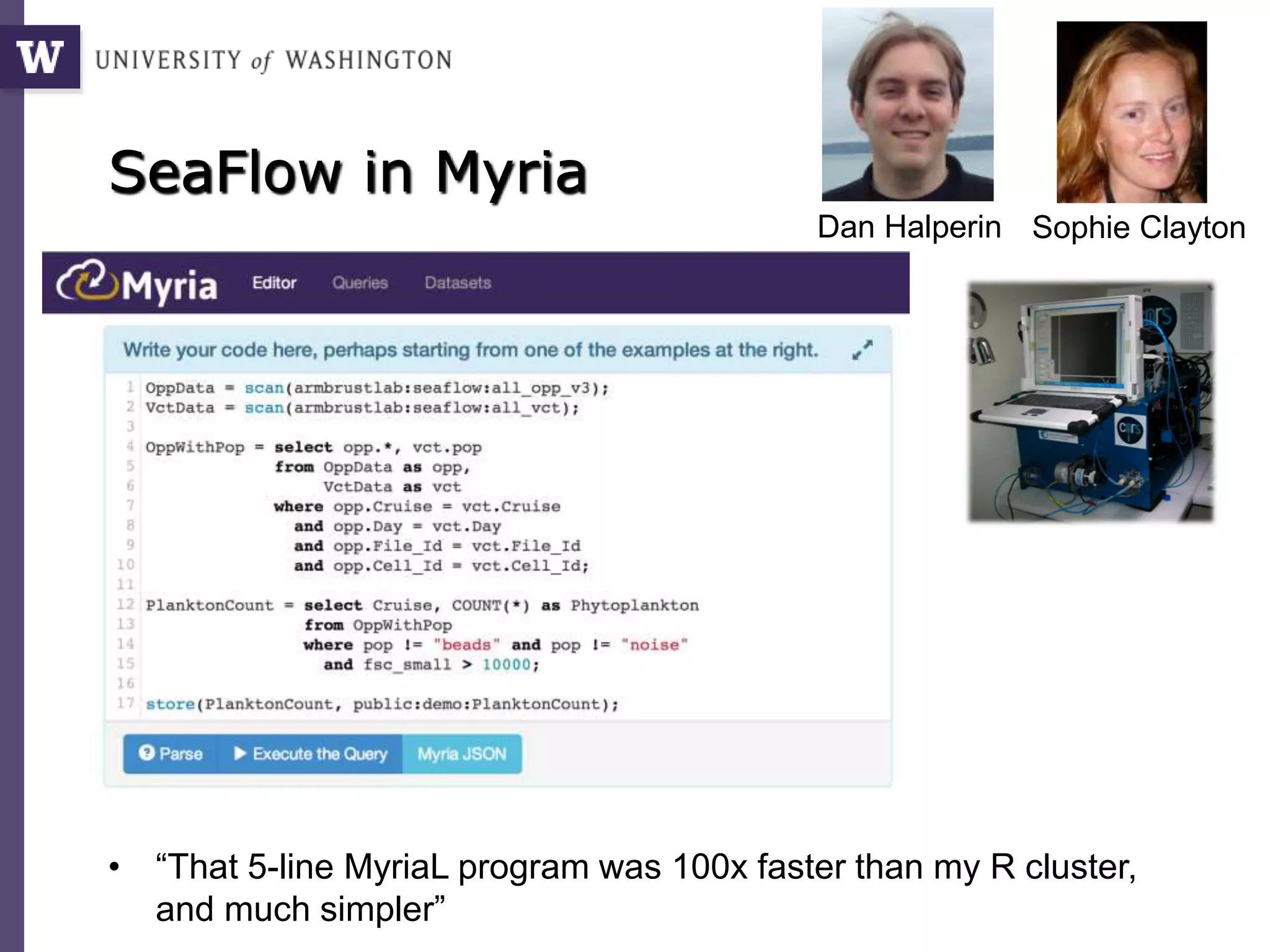SeaFlow in Myria
• “That 5-line MyriaL program was 100x faster than my R cluster,
and much simpler”
Dan Halperin Sophie Clayton
 