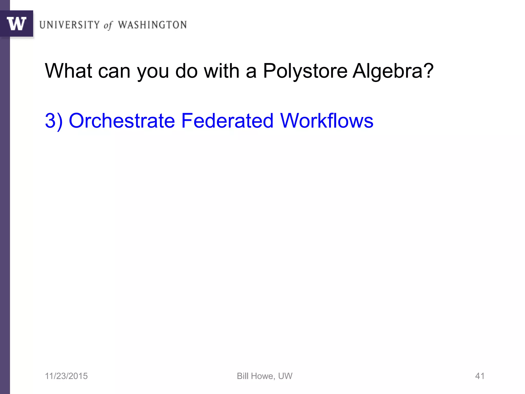 What can you do with a Polystore Algebra?
3) Orchestrate Federated Workflows
11/23/2015 Bill Howe, UW 41
 