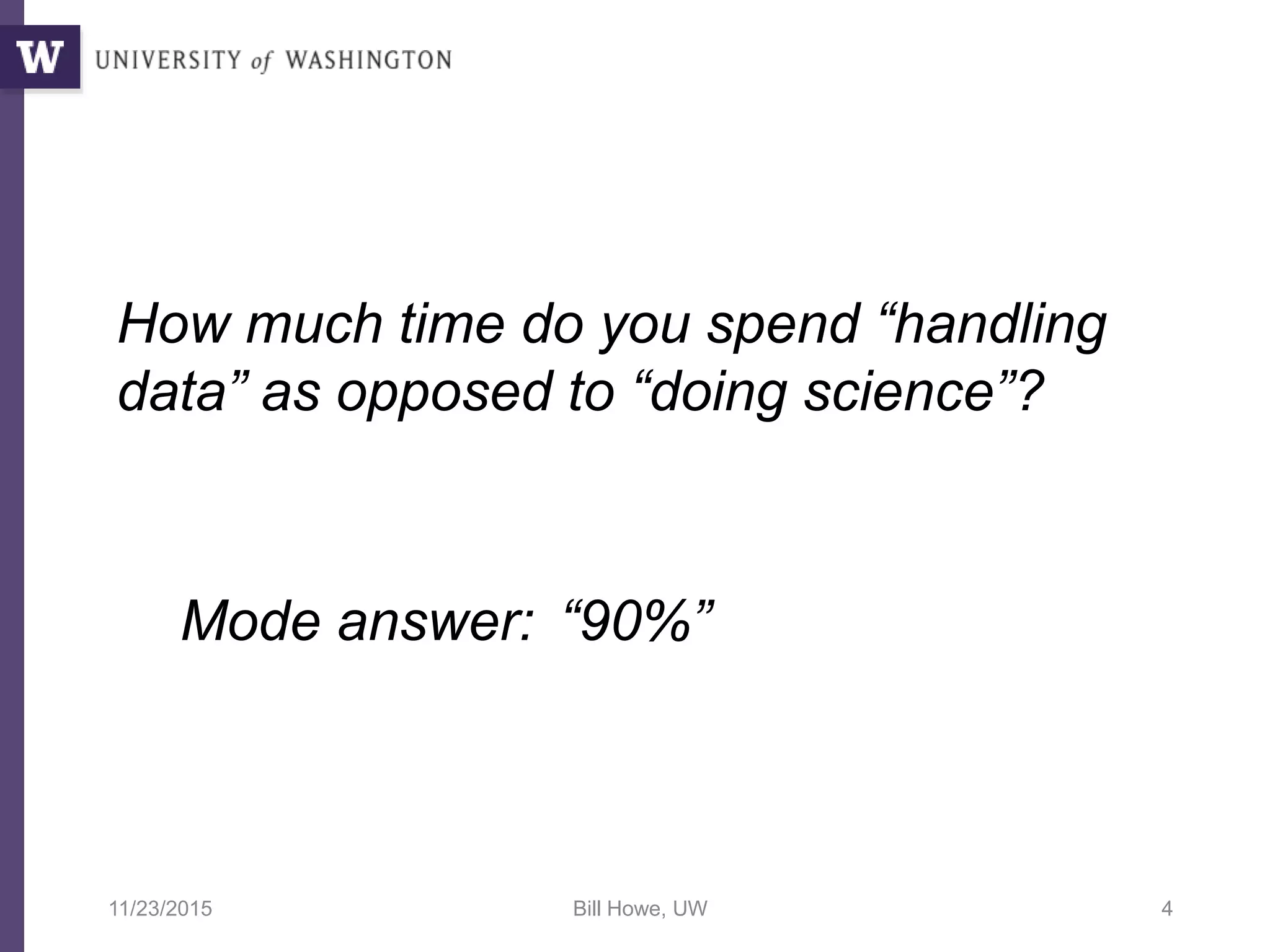 How much time do you spend “handling
data” as opposed to “doing science”?
Mode answer: “90%”
11/23/2015 Bill Howe, UW 4
 