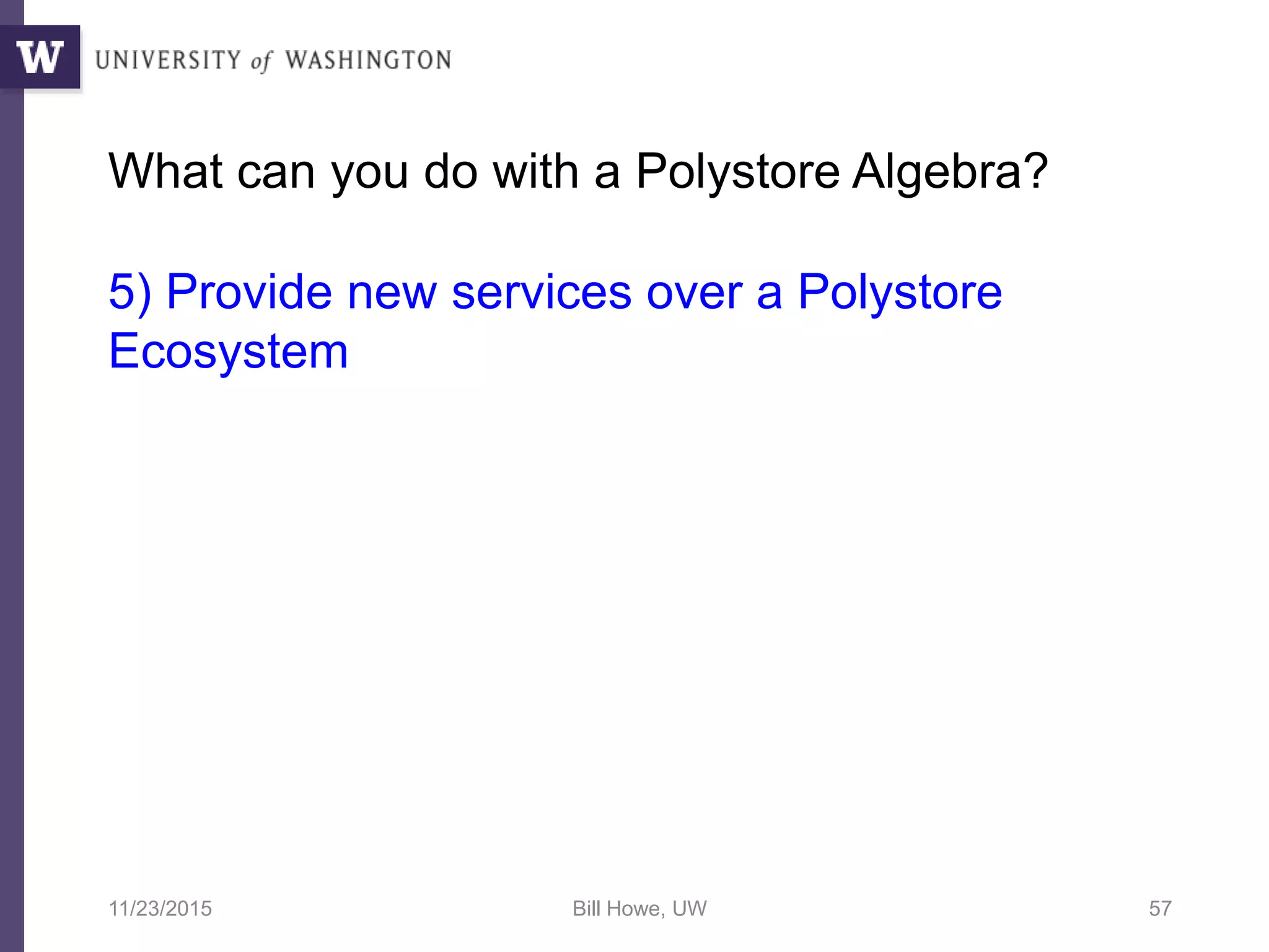 What can you do with a Polystore Algebra?
5) Provide new services over a Polystore
Ecosystem
11/23/2015 Bill Howe, UW 57
 