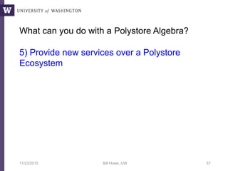 What can you do with a Polystore Algebra?
5) Provide new services over a Polystore
Ecosystem
11/23/2015 Bill Howe, UW 57
 