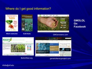 Where do I get good information?
Warm welcome Cold facts
kfolta@ufl.edu
GMOanswers.com
Biofortified.org geneticliteracyproject.com
GMOLOL
On
Facebook
 