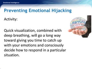 Emotional Intelligence
Preventing Emotional Hijacking
Activity:
Quick visualization, combined with
deep breathing, will go a long way
toward giving you time to catch up
with your emotions and consciously
decide how to respond in a particular
situation.
 