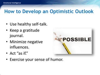 Emotional Intelligence
How to Develop an Optimistic Outlook
• Use healthy self-talk.
• Keep a gratitude
journal.
• Minimize negative
influences.
• Act “as if.”
• Exercise your sense of humor.
 
