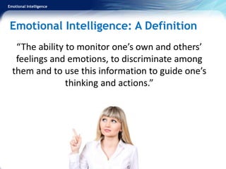 Emotional Intelligence
Emotional Intelligence: A Definition
“The ability to monitor one’s own and others’
feelings and emotions, to discriminate among
them and to use this information to guide one’s
thinking and actions.”
 