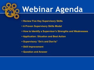 Webinar Agenda
 Review Five Key Supervisory Skills
 A Proven Supervisory Skills Model
 How to Identify a Supervisor’s Strengths and Weaknesses
 Application: Situation and Best Action
 Supervisory “Do’s and Don’ts”
 Skill Improvement
 Question and Answer
 