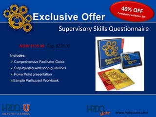 Exclusive Offer
Includes:
 Comprehensive Facilitator Guide
 Step-by-step workshop guidelines
 PowerPoint presentation
Sample Participant Workbook
Supervisory Skills Questionnaire
www.hrdqstore.com
NOW $135.00 Reg. $225.00
 