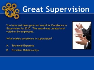 Great Supervision
You have just been given an award for Excellence in
Supervision for 2010. The award was created and
voted on by employees.
What makes excellence in supervision?
A. Technical Expertise
B. Excellent Relationships
 