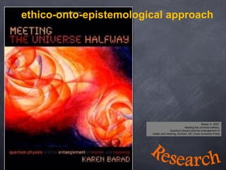 ethico-onto-epistemological approach
Barad, K. 2007.
Meeting the universe halfway:
Quantum physics and the entanglement of
matter and meaning. Durham, NC: Duke University Press
 