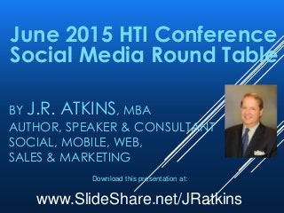 BY J.R. ATKINS, MBA
AUTHOR, SPEAKER & CONSULTANT
SOCIAL, MOBILE, WEB,
SALES & MARKETING
June 2015 HTI Conference
Social Media Round Table
Download this presentation at:
www.SlideShare.net/JRatkins
 