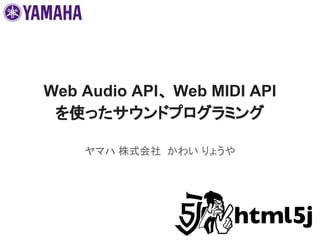 Web Audio API、 Web MIDI API
を使ったサウンドプログラミング
ヤマハ 株式会社 かわい りょうや
 
