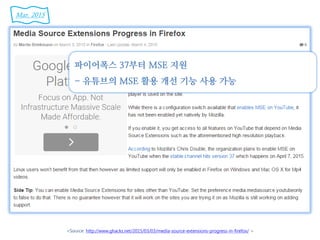 <Source: http://www.ghacks.net/2015/03/03/media-source-extensions-progress-in-firefox/ >
파이어폭스 37부터 MSE 지원
- 유튜브의 MSE 활용 개선 기능 사용 가능
Mar. 2015
 