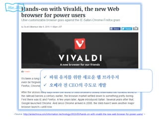 <Source: http://arstechnica.com/information-technology/2015/03/hands-on-with-vivaldi-the-new-web-browser-for-power-users/ >
 파워 유저를 위한 새로운 웹 브라우저
 오페라 전 CEO의 주도로 개발
Mar. 2015
 