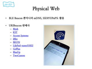 Physical Web
• BLE Beacon 뿐아니라 mDNS, SSDP/UPnP도 활용
• URIBeacon 판매사
– Blesh
– KST
– Accent Systems
– iBlio
– BKON
– LilyPad-nano51822
– GoPlus
– BlueUp
– TwoCanoes
July 2015
 
