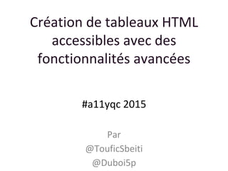 Création de tableaux HTML
accessibles avec des
fonctionnalités avancées
Par
@TouficSbeiti
@Duboi5p
#a11yqc 2015
 