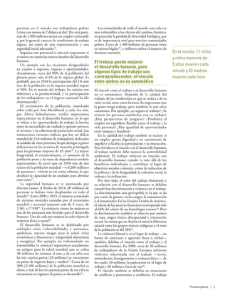 personas en el mundo son trabajadores pobres
(viven con menos de 2 dólares al día). Por otra parte,
más de 1.500 millones tienen un empleo vulnerable
y, por lo general, carecen de condiciones de trabajo
dignas, así como de una representación y una
seguridad social adecuadas14
.
Impulsar este potencial es aún más importante si
se tienen en cuenta los nuevos desafíos del desarrollo
humano.
Un ejemplo son las crecientes desigualdades
en cuanto a ingresos, riqueza y oportunidades.
Actualmente, cerca del 80% de la población del
planeta posee solo el 6% de la riqueza global. Es
probable que en 2016 la participación del 1% más
rico de la población en la riqueza mundial supere
el 50%. En el mundo del trabajo, los salarios son
inferiores a la productividad, y la participación
de los trabajadores en el ingreso nacional ha ido
disminuyendo15
.
El crecimiento de la población, impulsado
sobre todo por Asia Meridional y, cada vez más,
por África Subsahariana, tendrá importantes
repercusiones en el desarrollo humano, en lo que
se refiere a las oportunidades de trabajo, la brecha
entre las necesidades de cuidado y quienes proveen
el servicio, y la cobertura de protección social. Las
estimaciones recientes indican que hay un déficit
mundial de 13,6 millones de trabajadores dedicados
al cuidado de otras personas, lo que da lugar a graves
deficiencias en los servicios de atención prolongada
para las personas mayores de 65 años16
. La mayor
longevidad, el envejecimiento, el aumento de la
población joven y las tasas de dependencia tendrán
repercusiones. Se prevé que en 2050 más de dos
tercios de la población mundial —o 6.200 millones
de personas— vivirán en las zonas urbanas, lo que
desafiará la capacidad de las ciudades para afrontar
estos retos17
.
La seguridad humana se ve amenazada por
diversas causas. A finales de 2014, 60 millones de
personas se habían visto desplazadas en todo el
mundo18
. Entre 2000 y 2013, el número acumulado
de víctimas mortales causadas por el terrorismo
mundial y nacional aumentó más de 5  veces, de
3.361 a 17.95819
. La violencia contra las mujeres es
una de las amenazas más brutales para el desarrollo
humano. Una de cada tres mujeres ha sido objeto de
violencia física o sexual20
.
El desarrollo humano se ve debilitado por
múltiples crisis, vulnerabilidades y amenazas:
epidemias, nuevos riesgos para la salud, crisis
económicas y financieras e inseguridad alimentaria
y energética. Por ejemplo, las enfermedades no
transmisibles (o crónicas) representan actualmente
un peligro para la salud mundial que se cobra
38 millones de víctimas al año, y de esa cifra casi
las tres cuartas partes (28 millones) se encuentran
en países de ingresos bajos y medios21
. Cerca de un
30% (2.100 millones) de la población mundial es
obesa, y más de las tres quintas partes de esa cifra se
encuentran en regiones de países en desarrollo22
.
Las comunidades de todo el mundo son cada vez
más vulnerables a los efectos del cambio climático,
en particular la pérdida de diversidad biológica, que
es de importancia vital para muchas comunidades
pobres. Cerca de 1.300 millones de personas viven
en tierras frágiles23
, y millones sufren el impacto de
desastres naturales.
El trabajo puede mejorar
el desarrollo humano, pero
algunos tipos de trabajo son
contraproducentes: el vínculo
entre ambos no es automático
El vínculo entre el trabajo y el desarrollo humano
no es automático. Depende de la calidad del
trabajo, de las condiciones en que se realiza y de su
valor social, entre otros factores. Es importante que
la gente tenga trabajo, pero también lo son otras
cuestiones. Por ejemplo: ¿es seguro el trabajo? ¿Se
sienten las personas satisfechas con su trabajo?
¿Hay perspectivas de progreso? ¿Posibilita el
empleo un equilibrio flexible entre el trabajo y la
vida personal? ¿Hay igualdad de oportunidades
entre mujeres y hombres?
En la calidad del trabajo también se incluye si
un empleo aporta dignidad y un sentimiento de
orgullo y si facilita la participación y la interacción.
Para fortalecer el vínculo con el desarrollo humano,
el trabajo también debe mejorar la sostenibilidad
ambiental. El trabajo refuerza su vínculo con
el desarrollo humano cuando va más allá de los
beneficios individuales y contribuye al logro de
objetivos sociales comunes, como la reducción de
la pobreza y de la desigualdad, la cohesión social, la
cultura y la civilización.
Por otro lado, el valor del trabajo disminuye y
su relación con el desarrollo humano se debilita
cuando hay discriminación y violencia en el trabajo.
La discriminación más perceptible es la que se da
por razón de género: en los cargos, la remuneración
y el tratamiento. En los Estados Unidos de América,
el salario de las asesoras financieras corresponde solo
al 66% del salario de sus homólogos varones24
. Pero
la discriminación también se observa por motivo
de raza, origen étnico, discapacidad y orientación
sexual. Se estima que en América Latina la diferencia
salarial entre los grupos étnicos indígenas y el resto
de la población es del 38%25
.
La violencia laboral o en el lugar de trabajo —en
forma de amenazas y agresión física o verbal—
también debilita el vínculo entre el trabajo y el
desarrollo humano. En 2009, cerca de 30 millones
de trabajadores de la Unión Europea sufrieron
violencia relacionada con el trabajo —acoso,
intimidación, hostigamiento o violencia física—, de
los cuales 10 millones la padecieron en el lugar de
trabajo y 20 millones, fuera de este26
.
El vínculo también se debilita en situaciones
de conflicto y posteriores a conflictos. El trabajo
En el mundo, 11 niños
y niñas menores de
5 años mueren cada
minuto y 33 madres
mueren cada hora
Panorama general | 5
 