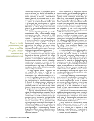 creatividad y su ingenio. Es posible hacer mucho
más, en particular si se aborda la desigualdad de
acceso entre hombres y mujeres y entre zonas
rurales y urbanas. Si el acceso a Internet en los
países en desarrollo fuese el mismo que en los países
desarrollados, se estima que podrían generarse
2,2 billones de dólares de producto interno bruto
(PIB) y más de 140 millones de nuevos empleos,
de los cuales 44 millones se ubicarían en África y
65 millones en la India. La productividad a largo
plazo en los países en desarrollo podría aumentarse
hasta un 25%49
.
La economía digital ha permitido que muchas
mujeres tengan acceso a trabajos en los que pueden
aprovechar su creatividad y su potencial. En 2013,
cerca de 1.300  millones de mujeres utilizaron
Internet50
. Algunas de ellas han aprovechado
el comercio electrónico como emprendedoras,
y otras trabajan como empleadas a través de la
externalización abierta del trabajo o los servicios
electrónicos. Sin embargo, este nuevo mundo
laboral otorga un gran valor a los trabajadores con
capacidades y cualificaciones en ciencia y tecnología,
ámbitos en los que suele haber menos mujeres.
También se abren nuevas posibilidades laborales
para los trabajadores de más edad que siguen
ejerciendo su actividad profesional, bien porque
disfrutan de su trabajo, bien porque no pueden
permitirse el lujo de jubilarse. La mayoría de los
trabajadores de más edad y de los trabajadores
más jóvenes se encuentran en mercados laborales
distintos (de tal forma que no se produce una
sustitución directa), por lo que el estímulo a los
trabajadores de más edad no debería causar ansiedad
entre los trabajadores jóvenes.
Con todo, existen riesgos y promesas aún
no cumplidas. De hecho, es posible que nos
encontremos en un punto de inflexión, con
repercusiones tanto positivas como negativas. La
revolución tecnológica presenta un cambio técnico
que favorece determinadas competencias: la idea de
que el efecto neto de las nuevas tecnologías reduce
la demanda de trabajadores menos cualificados al
tiempo que aumenta la demanda de trabajadores
altamente cualificados. Por definición, este cambio
favorece a las personas con mayor capital humano,
lo que polariza las oportunidades de trabajo.
En el escalón superior se situarán los empleos de
calidad dirigidos a trabajadores con un alto nivel de
educación y cualificación. Por ejemplo, en el sector
automovilístico se beneficiarán los ingenieros que
diseñan y someten a ensayo los nuevos vehículos.
En el escalón inferior seguirá habiendo empleos
de baja cualificación, de baja productividad y
mal remunerados, como las tareas de limpieza de
oficinas. Sin embargo, en los niveles intermedios irán
desapareciendo paulatinamente muchos empleos en
cubículos de oficina y naves industriales. Así pues,
los grandes perdedores serán los trabajadores menos
especializados y con capacidad para realizar trabajos
rutinarios (gráfico 5).
Muchos empleos con un componente cognitivo
complejo quedan fuera de las capacidades incluso de
personas con cualificaciones razonables. Por tanto,
algunos sectores económicos podrían tener que
hacer frente a una escasez de personal cualificado,
por lo que las empresas que estén dispuestas a pagar
salarios elevados para contar con los mejores talentos
acudirán al mercado mundial. Junto a la polarización
a nivel nacional, se observa una estratificación de la
mano de obra a escala internacional que hace que
los trabajadores de baja cualificación procedan
principalmente de los mercados nacionales y los más
cualificados de los mercados globales.
Para los trabajadores ahora es el mejor momento
de tener un perfil con capacidades especiales y una
formación adecuada, ya que estas personas pueden
aprovechar las tecnologías para crear y obtener valor.
Sin embargo, nunca ha habido peor momento para
tener un perfil de trabajador solo con competencias
y capacidades comunes, ya que las computadoras,
los robots y otras tecnologías digitales están
adquiriendo estas competencias y capacidades con
una rapidez extraordinaria.
La revolución digital prometía de forma implícita
que aumentaría la productividad laboral y que,
por ende, lograría un aumento de los salarios.
No parece que esa promesa se haya cumplido en
ningún frente: la productividad no ha crecido a la
velocidad esperada, y solo una pequeña parte de las
ganancias se ha traducido en salarios más altos. En
muchas economías (por ejemplo, los Países Bajos),
la brecha entre la productividad y el crecimiento
salarial ha aumentado con los años, y la situación es
aún más grave si se tiene en cuenta que el promedio
de los salarios oculta el hecho de que, a medida
que se estancaba el sueldo real de la mayoría de los
trabajadores, los ingresos de los trabajadores mejor
remunerados se disparaban.
La revolución tecnológica ha venido acompañada
de un aumento de las desigualdades. Los trabajadores
tienen una menor participación en la totalidad de
los ingresos. Es posible que incluso las personas
con mejores niveles de educación y formación que
tienen la posibilidad de trabajar de un modo más
productivo no se vean compensadas de manera
acorde en lo que respecta a ingresos, estabilidad o
reconocimiento social.
La participación cada vez menor de los trabajadores
en los ingresos puede entenderse como parte de la
ralentización en el crecimiento de los salarios medios
reales: a medida que la participación en los ingresos
de la mano de obra altamente cualificada (y del
capital) ha ido aumentando, la participación del resto
de trabajadores ha ido disminuyendo.
El fuerte aumento de la remuneración laboral
de los trabajadores que perciben los salarios más
elevados ha beneficiado a una minoría, ya sea el
10%, el 1% o incluso el 0,1% superior. En 2014,
las personas comprendidas en el 1% superior de la
élite mundial tenían, de promedio, una riqueza de
2,7 millones de dólares por adulto51
.
Nunca ha habido
peor momento para
tener un perfil de
trabajador solo con
competencias y
capacidades comunes
10 | INFORME SOBRE DESARROLLO HUMANO 2015
 