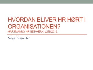 HVORDAN BLIVER HR HØRT I
ORGANISATIONEN?
HARTMANNS HR NETVÆRK, JUNI 2015
Maya Drøschler
 