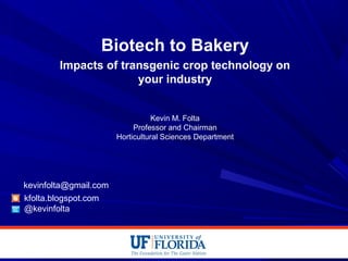 Biotech to Bakery
Impacts of transgenic crop technology on
your industry
Kevin M. Folta
Professor and Chairman
Horticultural Sciences Department
kfolta.blogspot.com
@kevinfolta
kevinfolta@gmail.com
 