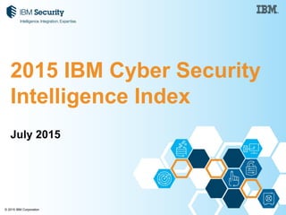 © 2015 IBM Corporation
2015 IBM Cyber Security
Intelligence Index
July 2015
 