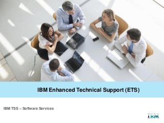 IBM TSS – Software Services
IBM Enhanced Technical Support (ETS)
 