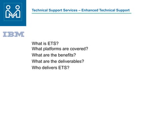 Technical Support Services – Enhanced Technical Support
What is ETS?
What platforms are covered?
What are the benefits?
What are the deliverables?
Who delivers ETS?
 