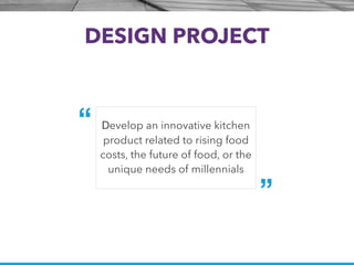 DESIGN PROJECT
“
”
Develop an innovative kitchen
product related to rising food
costs, the future of food, or the
unique needs of millennials
 
