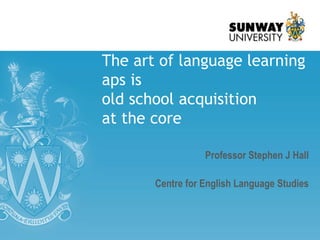 The art of language learning
aps is
old school acquisition
at the core
Professor Stephen J Hall
Centre for English Language Studies
 