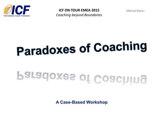 A Case-Based Workshop
Mikhail Klarin
ICF ON TOUR EMEA 2015
Coaching beyond Boundaries
 