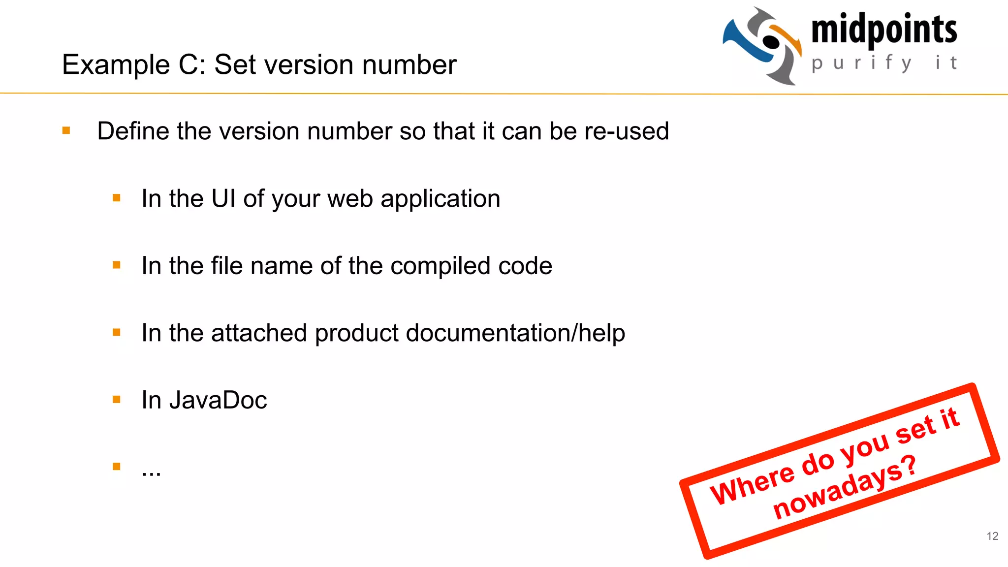 12
Example C: Set version number
§  Define the version number so that it can be re-used
§  In the UI of your web application
§  In the file name of the compiled code
§  In the attached product documentation/help
§  In JavaDoc
§  ...
Where do you set it
nowadays?
 