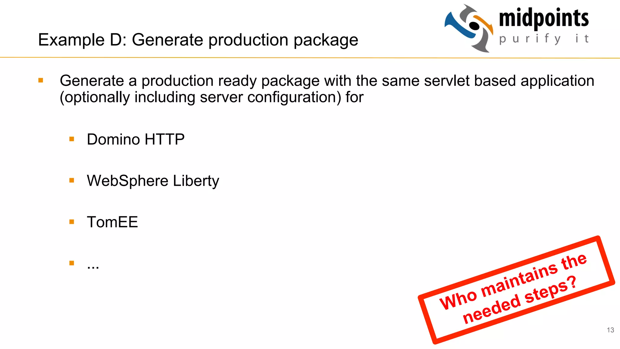 13
Example D: Generate production package
§  Generate a production ready package with the same servlet based application
(optionally including server configuration) for
§  Domino HTTP
§  WebSphere Liberty
§  TomEE
§  ...
Who maintains the
needed steps?
 