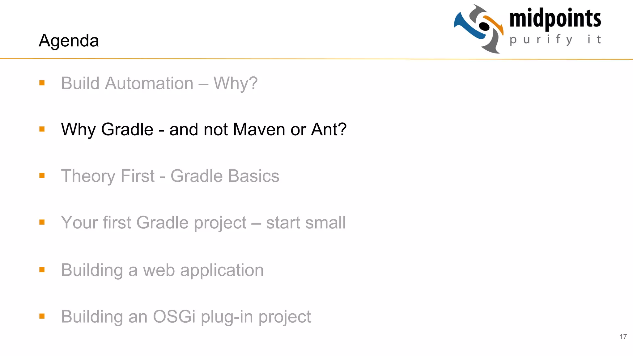 17
Agenda
§  Build Automation – Why?
§  Why Gradle - and not Maven or Ant?
§  Theory First - Gradle Basics
§  Your first Gradle project – start small
§  Building a web application
§  Building an OSGi plug-in project
 