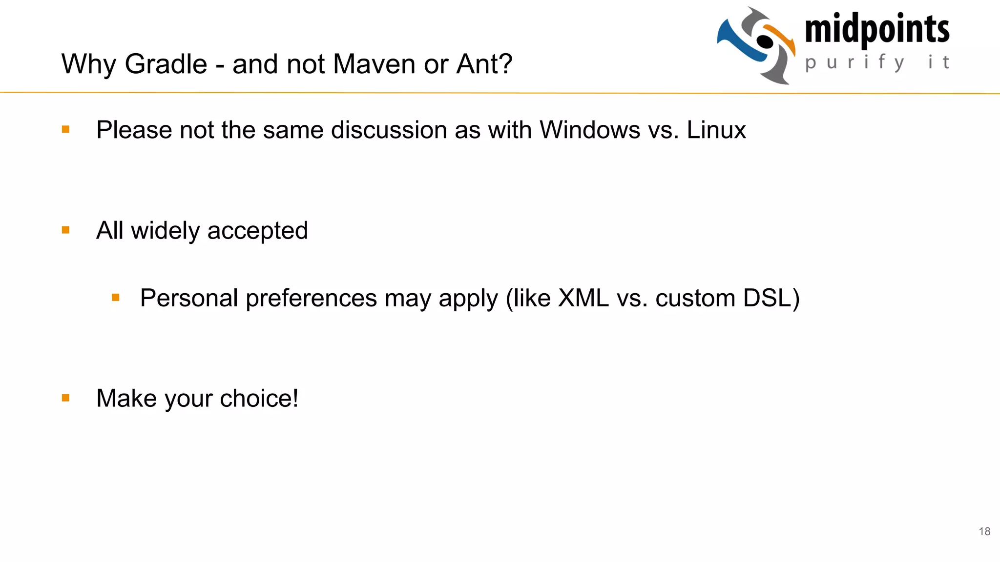 18
Why Gradle - and not Maven or Ant?
§  Please not the same discussion as with Windows vs. Linux
§  All widely accepted
§  Personal preferences may apply (like XML vs. custom DSL)
§  Make your choice!
 