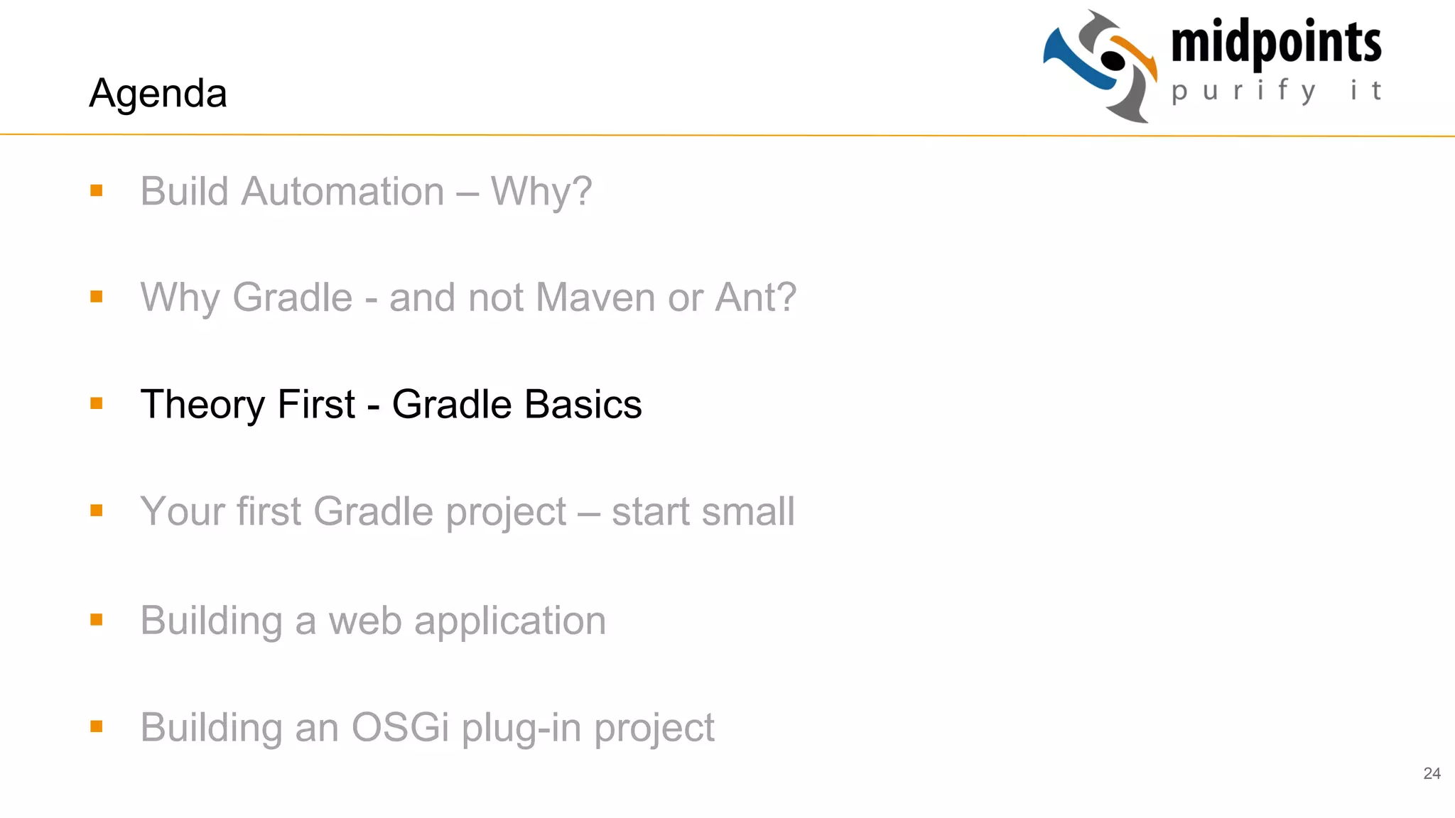 24
Agenda
§  Build Automation – Why?
§  Why Gradle - and not Maven or Ant?
§  Theory First - Gradle Basics
§  Your first Gradle project – start small
§  Building a web application
§  Building an OSGi plug-in project
 