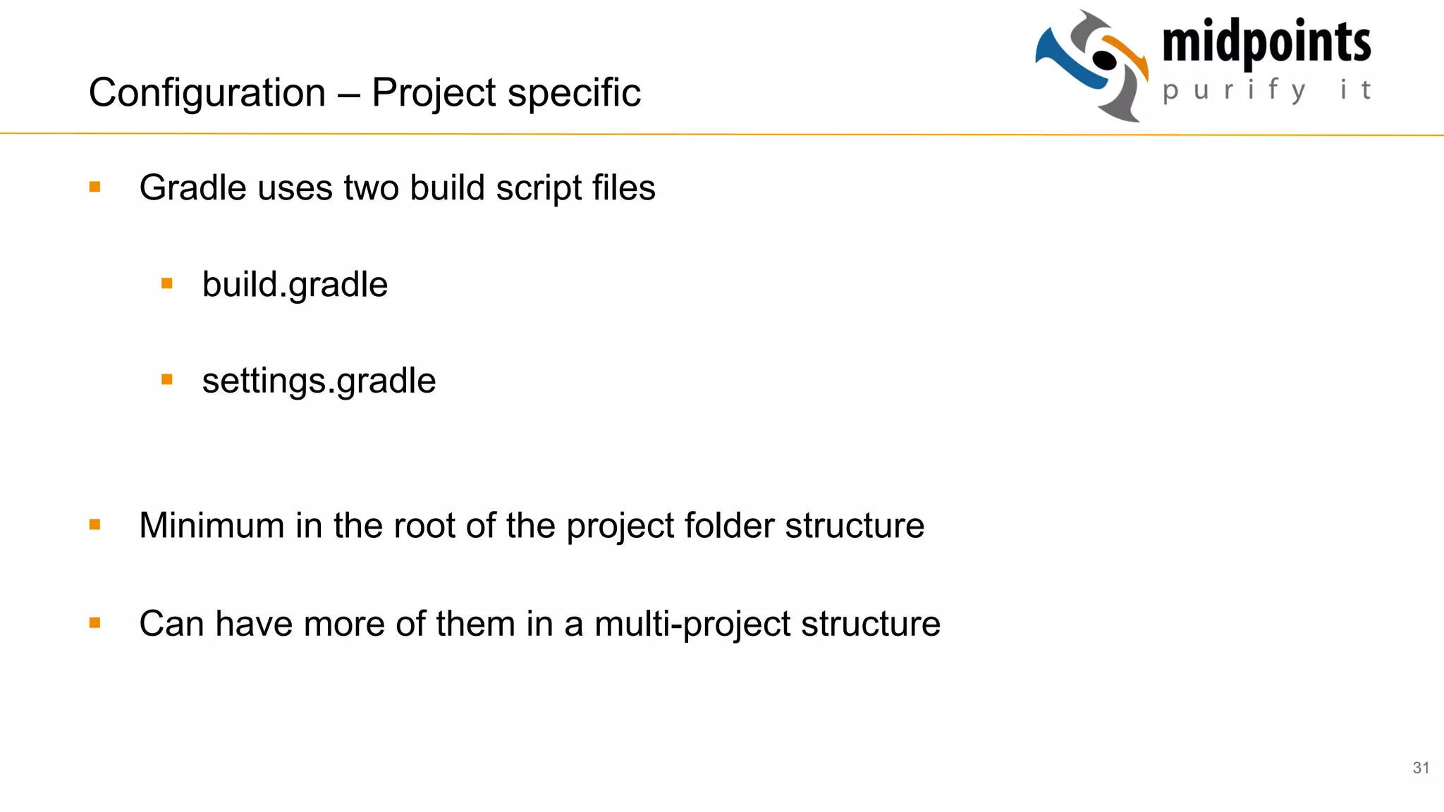 31
Configuration – Project specific
§  Gradle uses two build script files
§  build.gradle
§  settings.gradle
§  Minimum in the root of the project folder structure
§  Can have more of them in a multi-project structure
 
