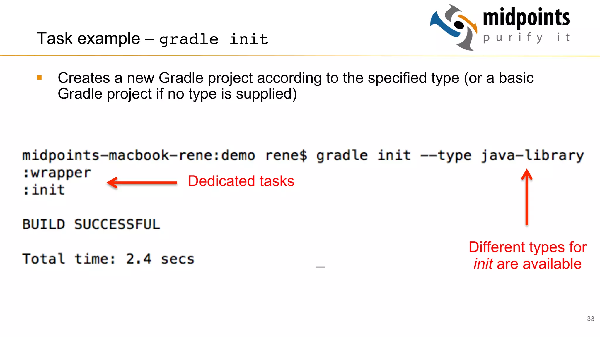 33
Task example – gradle init
§  Creates a new Gradle project according to the specified type (or a basic
Gradle project if no type is supplied)
Dedicated tasks
Different types for
init are available
 