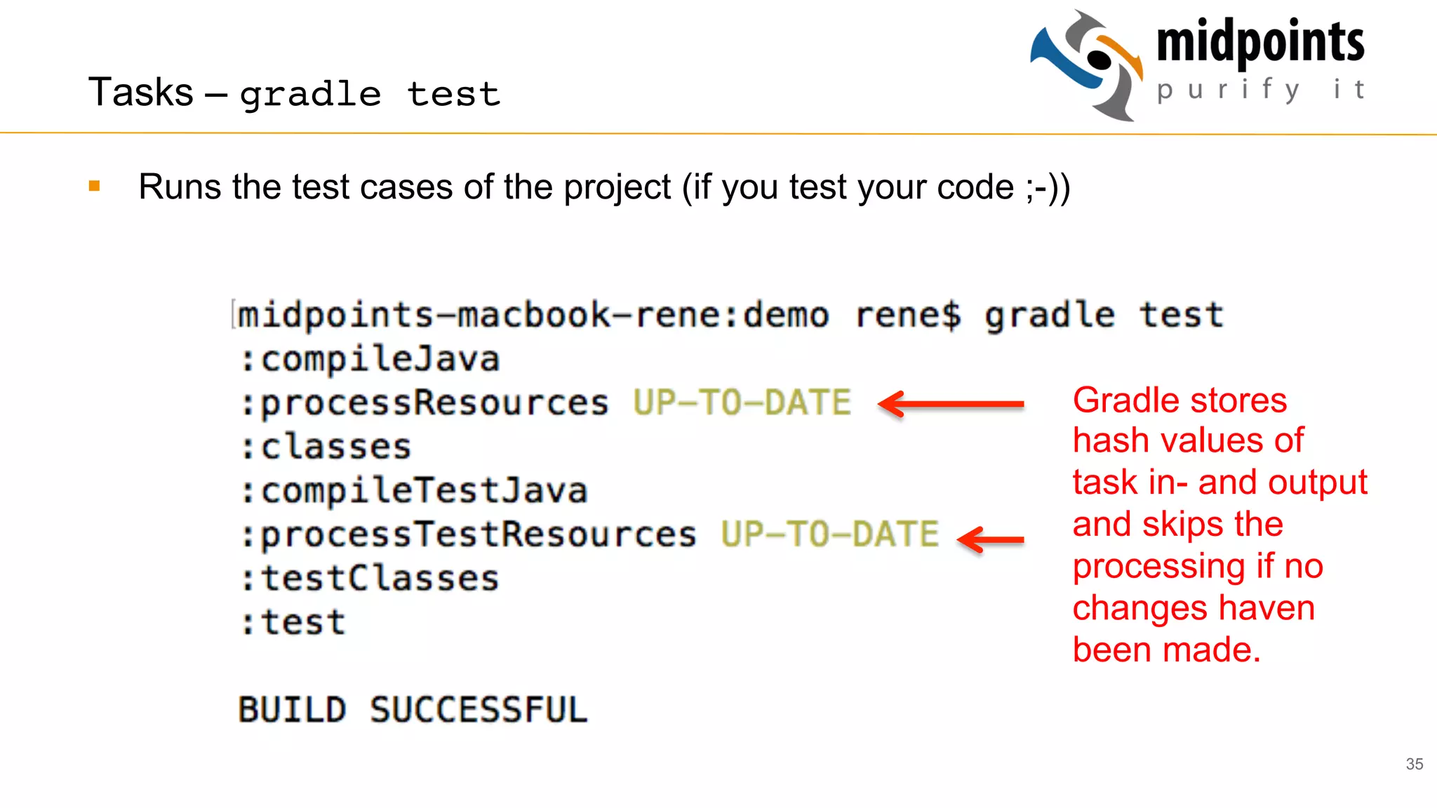 35
Tasks – gradle test
§  Runs the test cases of the project (if you test your code ;-))
Gradle stores
hash values of
task in- and output
and skips the
processing if no
changes haven
been made.
 