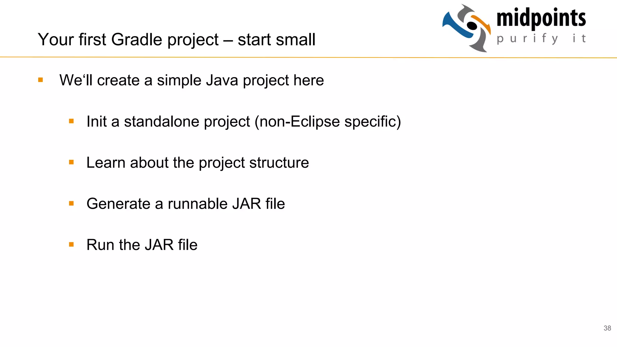 38
Your first Gradle project – start small
§  We‘ll create a simple Java project here
§  Init a standalone project (non-Eclipse specific)
§  Learn about the project structure
§  Generate a runnable JAR file
§  Run the JAR file
 