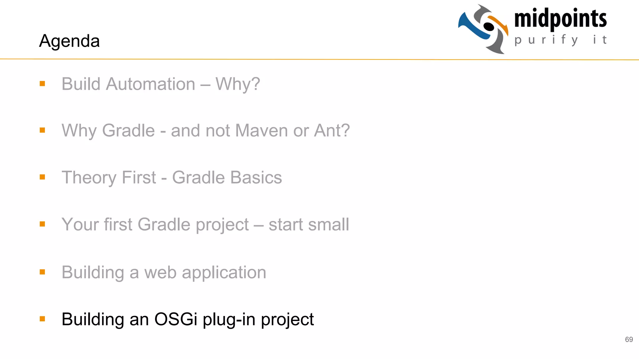 69
Agenda
§  Build Automation – Why?
§  Why Gradle - and not Maven or Ant?
§  Theory First - Gradle Basics
§  Your first Gradle project – start small
§  Building a web application
§  Building an OSGi plug-in project
 