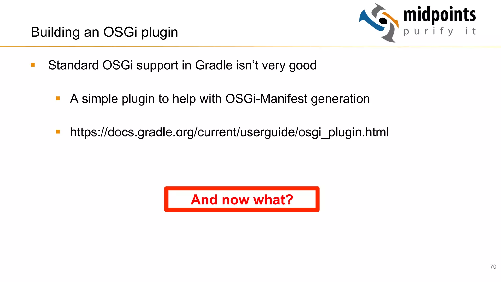 70
Building an OSGi plugin
§  Standard OSGi support in Gradle isn‘t very good
§  A simple plugin to help with OSGi-Manifest generation
§  https://docs.gradle.org/current/userguide/osgi_plugin.html
And now what?
 