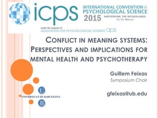 CONFLICT IN MEANING SYSTEMS:
PERSPECTIVES AND IMPLICATIONS FOR
MENTAL HEALTH AND PSYCHOTHERAPY
Guillem Feixas
Symposium Chair
gfeixas@ub.edu
 
