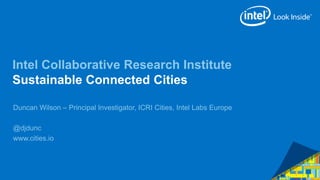 Intel Collaborative Research Institute
Sustainable Connected Cities
Duncan Wilson – Principal Investigator, ICRI Cities, Intel Labs Europe
@djdunc
www.cities.io
 